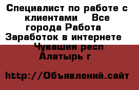 Специалист по работе с клиентами  - Все города Работа » Заработок в интернете   . Чувашия респ.,Алатырь г.